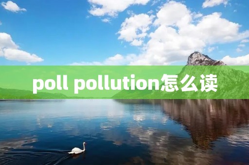 poll pollution怎么读 poll pollution怎么读
