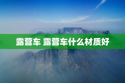 露营车 露营车什么材质好