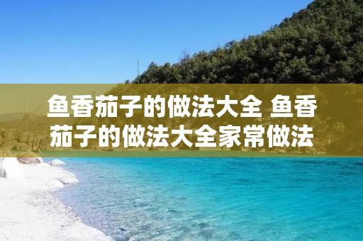 鱼香茄子的做法大全 鱼香茄子的做法大全家常做法
