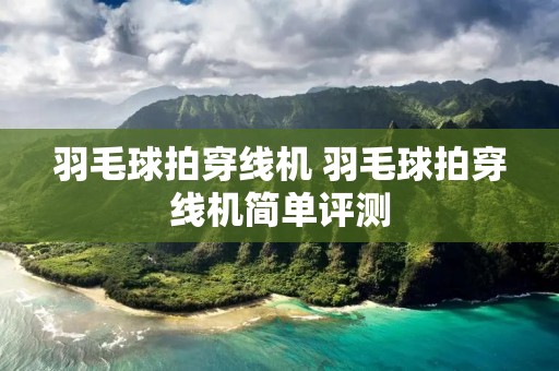 羽毛球拍穿线机 羽毛球拍穿线机简单评测 羽毛球拍穿线机 羽毛球拍穿线机简单评测