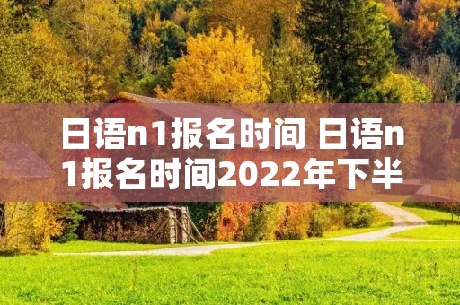 日语n1报名时间 日语n1报名时间2022年下半年