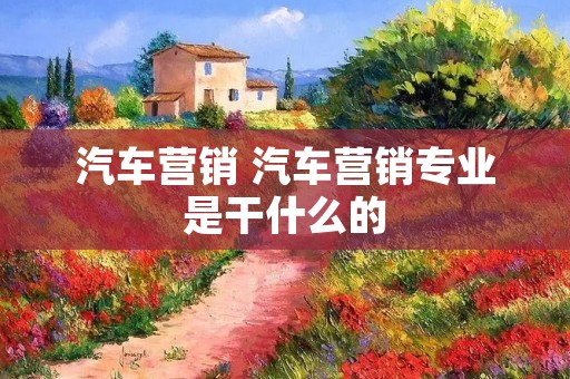 汽车营销 汽车营销专业是干什么的