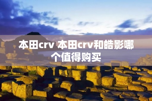 本田crv 本田crv和皓影哪个值得购买