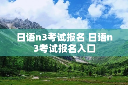 日语n3考试报名 日语n3考试报名入口 日语n3考试报名 日语n3考试报名入口