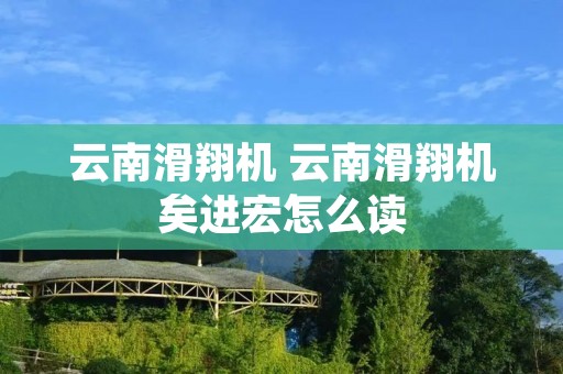 云南滑翔机 云南滑翔机矣进宏怎么读
