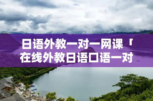 日语外教一对一网课「在线外教日语口语一对一」