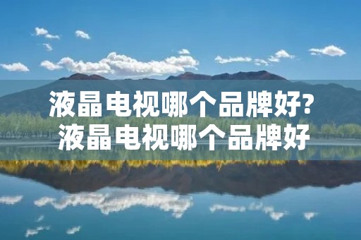 液晶电视哪个品牌好? 液晶电视哪个品牌好?Yes