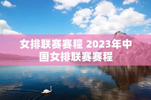 女排联赛赛程 2023年中国女排联赛赛程 女排联赛赛程 2023年中国女排联赛赛程