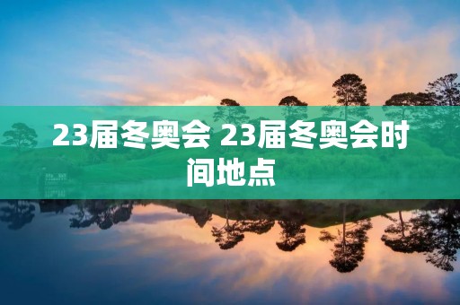 23届冬奥会 23届冬奥会时间地点 23届冬奥会 23届冬奥会时间地点