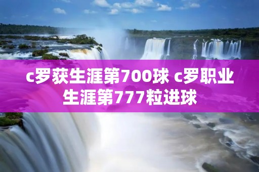 c罗获生涯第700球 c罗职业生涯第777粒进球