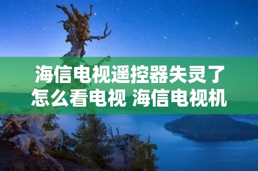 海信电视遥控器失灵了怎么看电视 海信电视机遥控器对电视一点反应没了