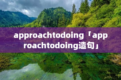 approachtodoing「approachtodoing造句」 approachtodoing「approachtodoing造句」