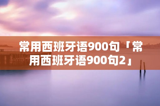 常用西班牙语900句「常用西班牙语900句2」