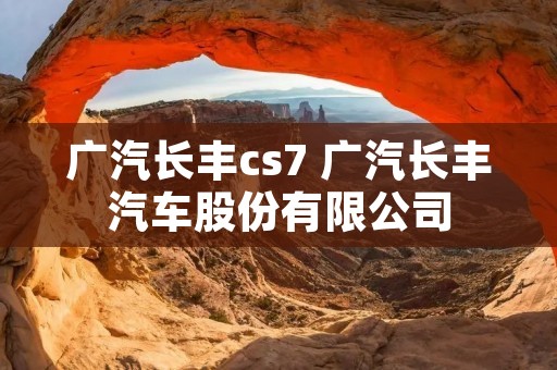 广汽长丰cs7 广汽长丰汽车股份有限公司 广汽长丰cs7 广汽长丰汽车股份有限公司