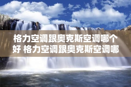格力空调跟奥克斯空调哪个好 格力空调跟奥克斯空调哪个好用 格力空调跟奥克斯空调哪个好 格力空调跟奥克斯空调哪个好用