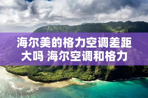海尔美的格力空调差距大吗 海尔空调和格力美的空调哪个更好