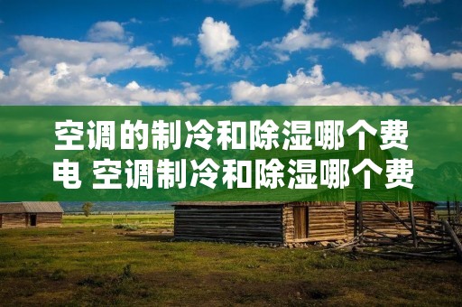空调的制冷和除湿哪个费电 空调制冷和除湿哪个费电?