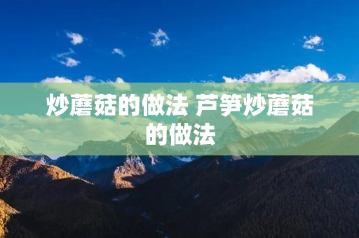 炒蘑菇的做法 芦笋炒蘑菇的做法