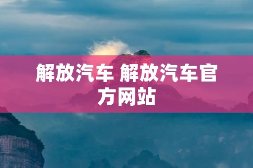 解放汽车 解放汽车官方网站
