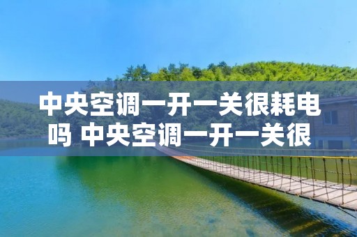 中央空调一开一关很耗电吗 中央空调一开一关很耗电吗怎么回事