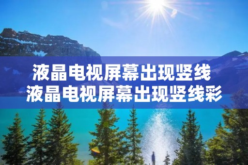液晶电视屏幕出现竖线 液晶电视屏幕出现竖线彩纹有时黑屏