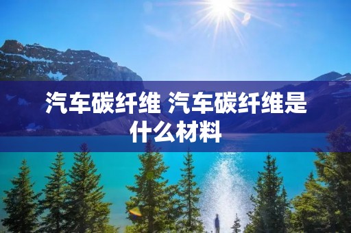 汽车碳纤维 汽车碳纤维是什么材料 汽车碳纤维 汽车碳纤维是什么材料