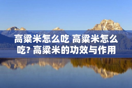 高粱米怎么吃 高粱米怎么吃? 高粱米的功效与作用 高粱米怎么吃 高粱米怎么吃? 高粱米的功效与作用