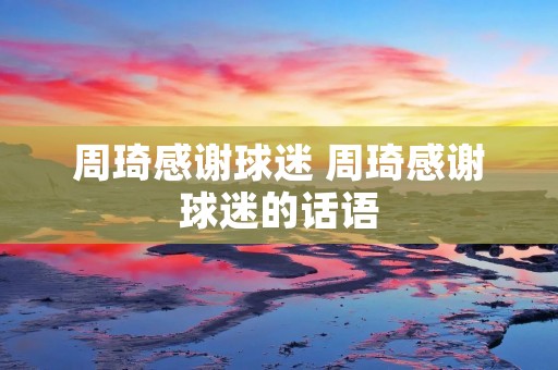 周琦感谢球迷 周琦感谢球迷的话语 周琦感谢球迷 周琦感谢球迷的话语