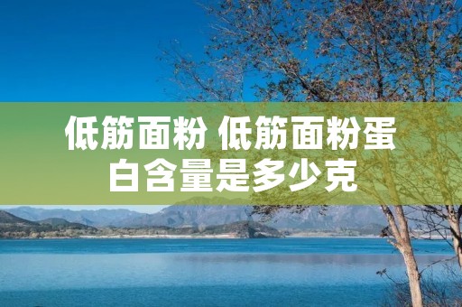 低筋面粉 低筋面粉蛋白含量是多少克