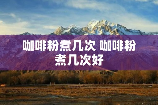 咖啡粉煮几次 咖啡粉煮几次好