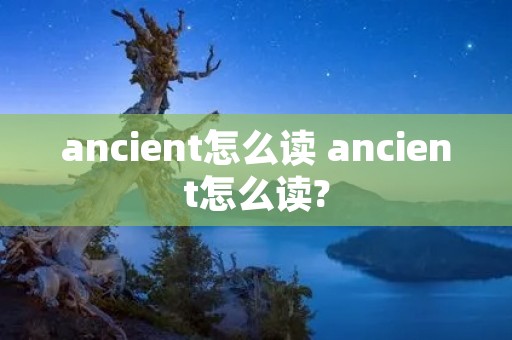 ancient怎么读 ancient怎么读?