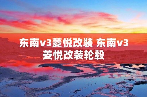 东南v3菱悦改装 东南v3菱悦改装轮毂 东南v3菱悦改装 东南v3菱悦改装轮毂