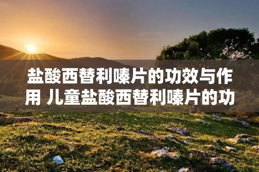 盐酸西替利嗪片的功效与作用 儿童盐酸西替利嗪片的功效与作用