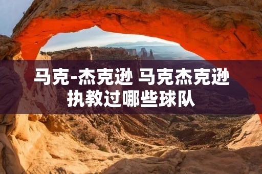 马克-杰克逊 马克杰克逊执教过哪些球队 马克-杰克逊 马克杰克逊执教过哪些球队