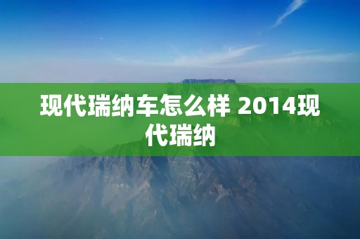 现代瑞纳车怎么样 2014现代瑞纳