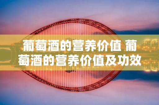 葡萄酒的营养价值 葡萄酒的营养价值及功效与作用女人喝葡萄酒有什么好处
