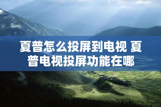 夏普怎么投屏到电视 夏普电视投屏功能在哪