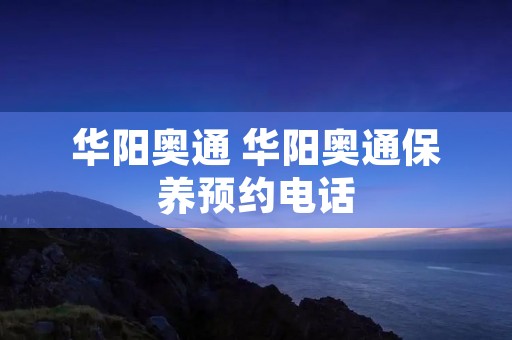 华阳奥通 华阳奥通保养预约**