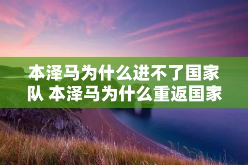 本泽马为什么进不了国家队 本泽马为什么重返国家队 本泽马为什么进不了国家队 本泽马为什么重返国家队