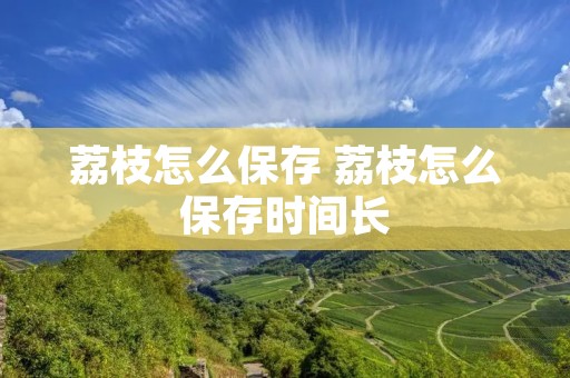 荔枝怎么保存 荔枝怎么保存时间长