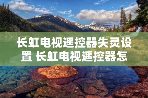 长虹电视遥控器失灵设置 长虹电视遥控器怎么按了没反应 长虹电视遥控器失灵设置 长虹电视遥控器怎么按了没反应