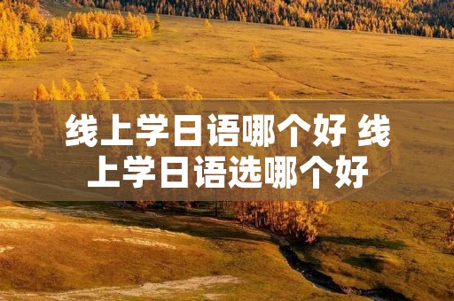 线上学日语哪个好 线上学日语选哪个好
