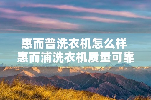惠而普洗衣机怎么样 惠而浦洗衣机质量可靠吗 惠而普洗衣机怎么样 惠而浦洗衣机质量可靠吗