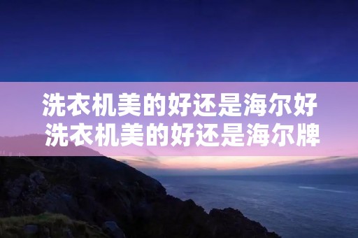 洗衣机美的好还是海尔好 洗衣机美的好还是海尔牌子好
