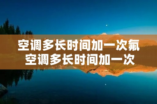 空调多长时间加一次氟 空调多长时间加一次氟多少钱 空调多长时间加一次氟 空调多长时间加一次氟多少钱