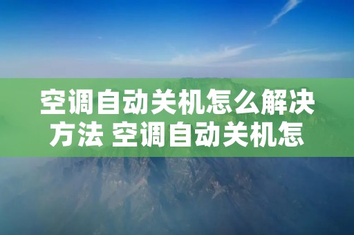 空调自动关机怎么解决方法 空调自动关机怎么解决方法视频