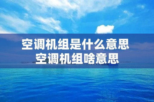 空调机组是什么意思 空调机组啥意思 空调机组是什么意思 空调机组啥意思