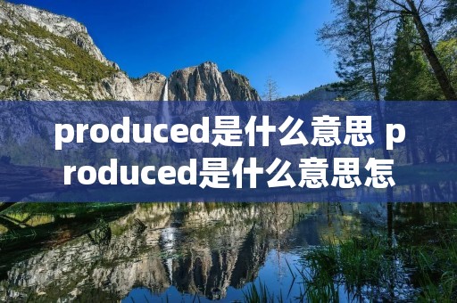 produced是什么意思 produced是什么意思怎么读