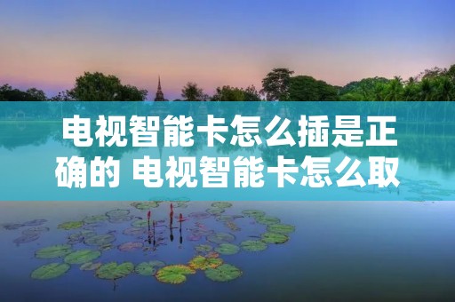 电视智能卡怎么插是正确的 电视智能卡怎么取出来