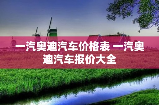 一汽奥迪汽车价格表 一汽奥迪汽车报价大全 一汽奥迪汽车价格表 一汽奥迪汽车报价大全